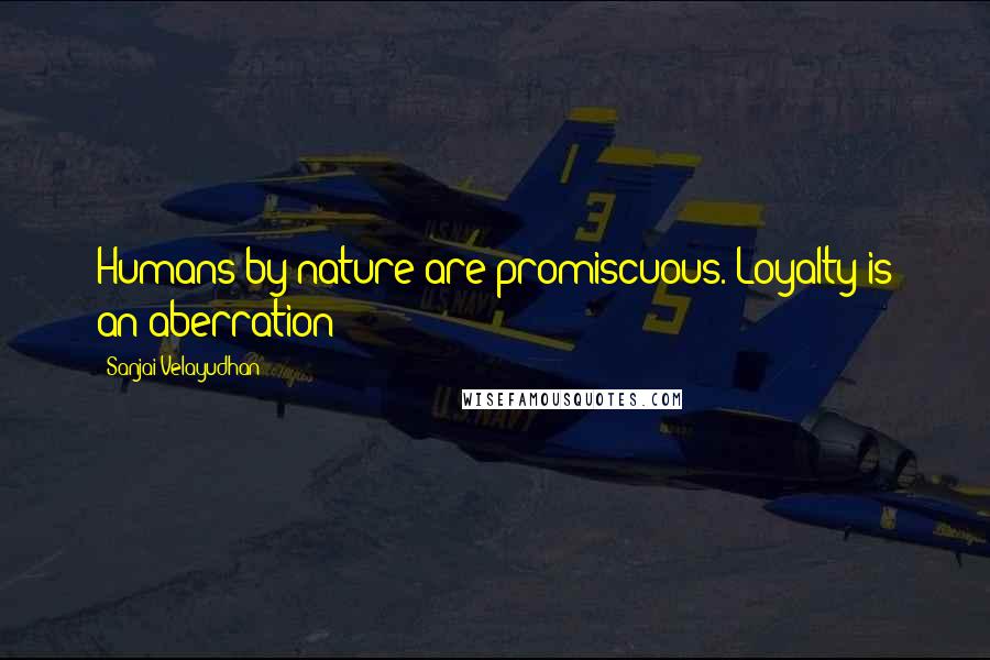 Sanjai Velayudhan Quotes: Humans by nature are promiscuous. Loyalty is an aberration!