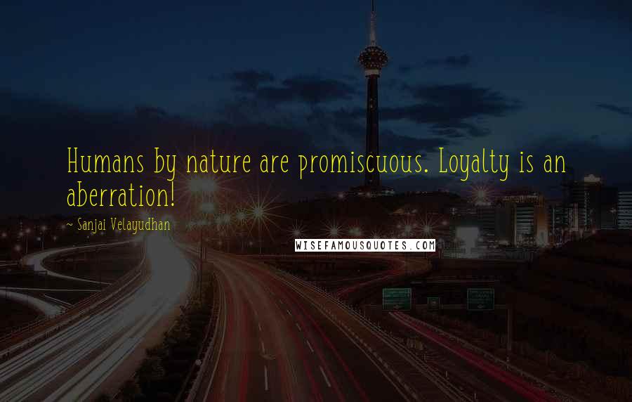 Sanjai Velayudhan Quotes: Humans by nature are promiscuous. Loyalty is an aberration!