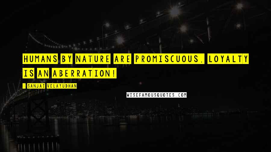 Sanjai Velayudhan Quotes: Humans by nature are promiscuous. Loyalty is an aberration!