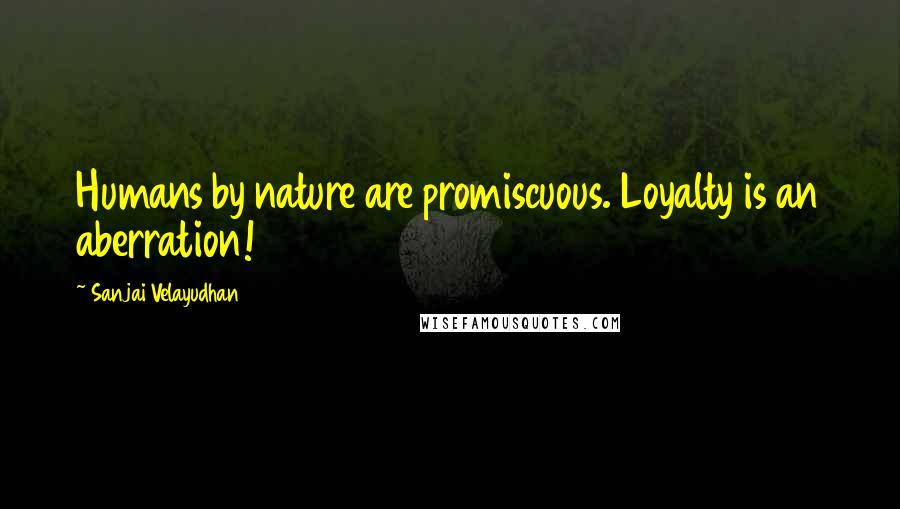 Sanjai Velayudhan Quotes: Humans by nature are promiscuous. Loyalty is an aberration!