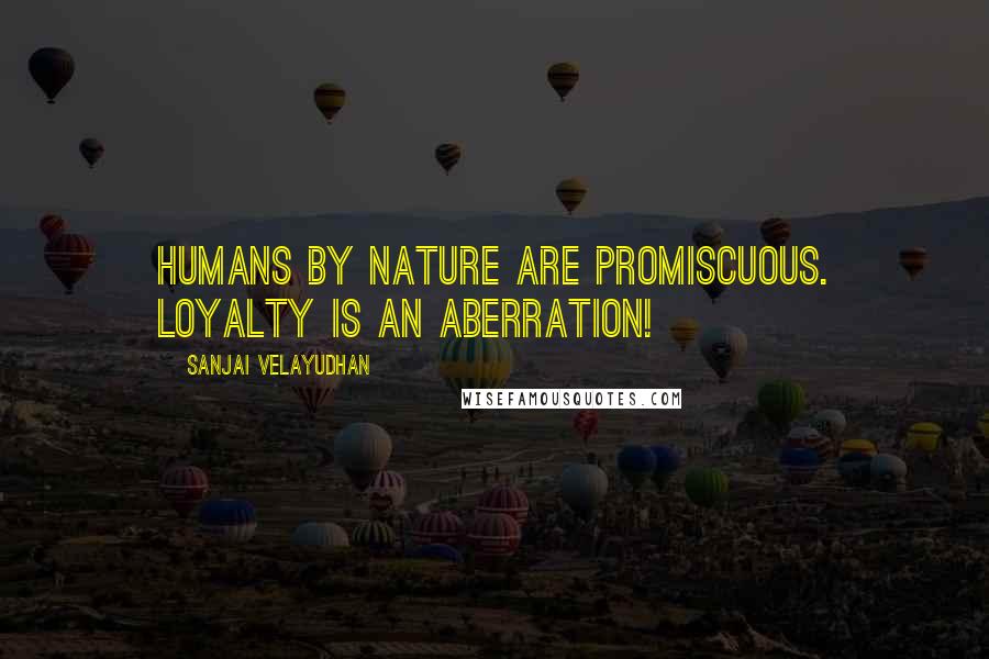 Sanjai Velayudhan Quotes: Humans by nature are promiscuous. Loyalty is an aberration!