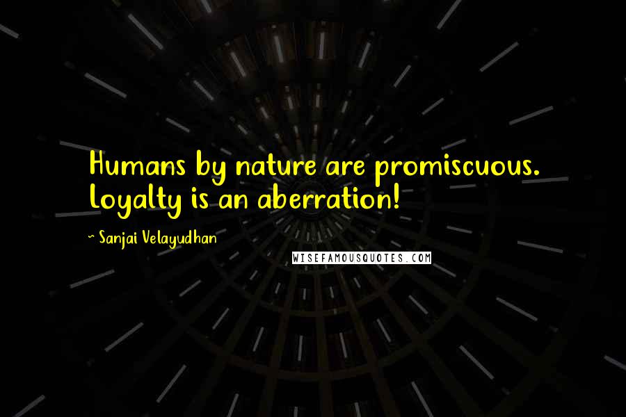 Sanjai Velayudhan Quotes: Humans by nature are promiscuous. Loyalty is an aberration!