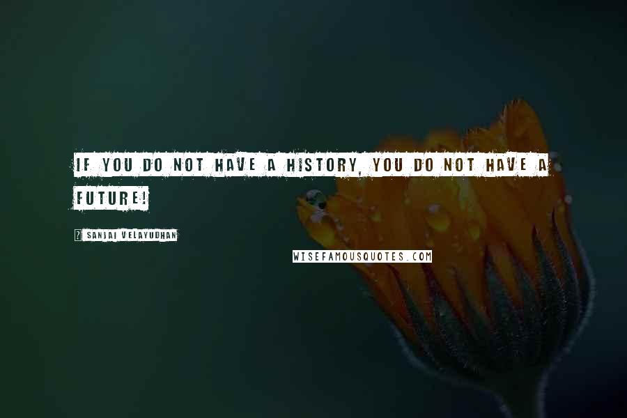 Sanjai Velayudhan Quotes: If you do not have a history, you do not have a future!