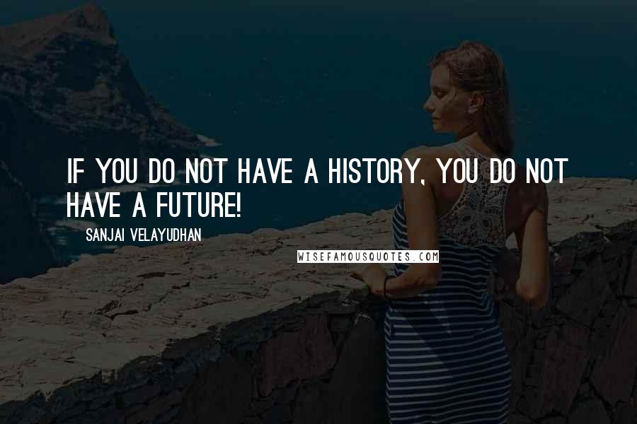 Sanjai Velayudhan Quotes: If you do not have a history, you do not have a future!
