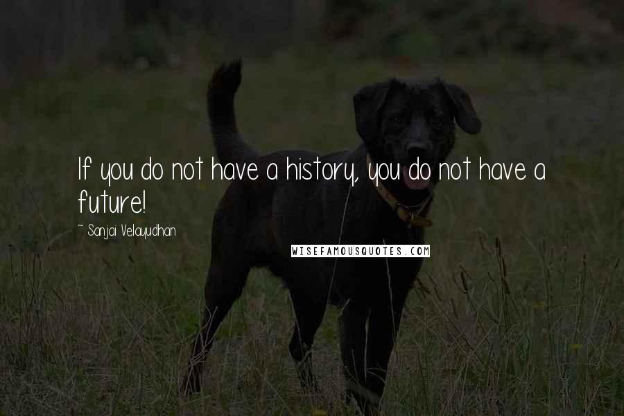 Sanjai Velayudhan Quotes: If you do not have a history, you do not have a future!