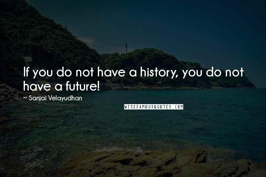 Sanjai Velayudhan Quotes: If you do not have a history, you do not have a future!