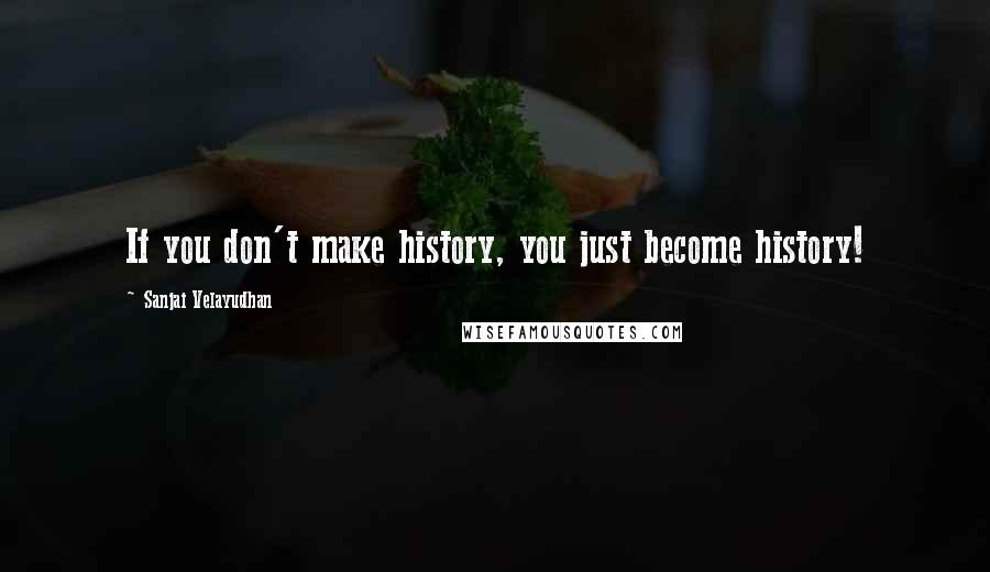 Sanjai Velayudhan Quotes: If you don't make history, you just become history!