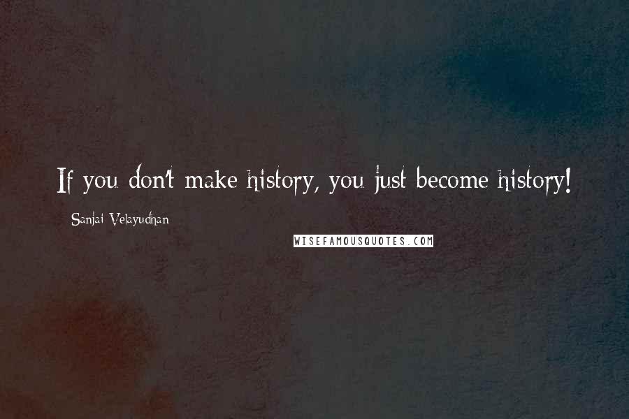 Sanjai Velayudhan Quotes: If you don't make history, you just become history!
