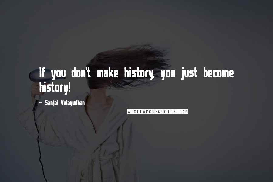 Sanjai Velayudhan Quotes: If you don't make history, you just become history!