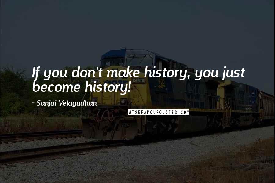 Sanjai Velayudhan Quotes: If you don't make history, you just become history!