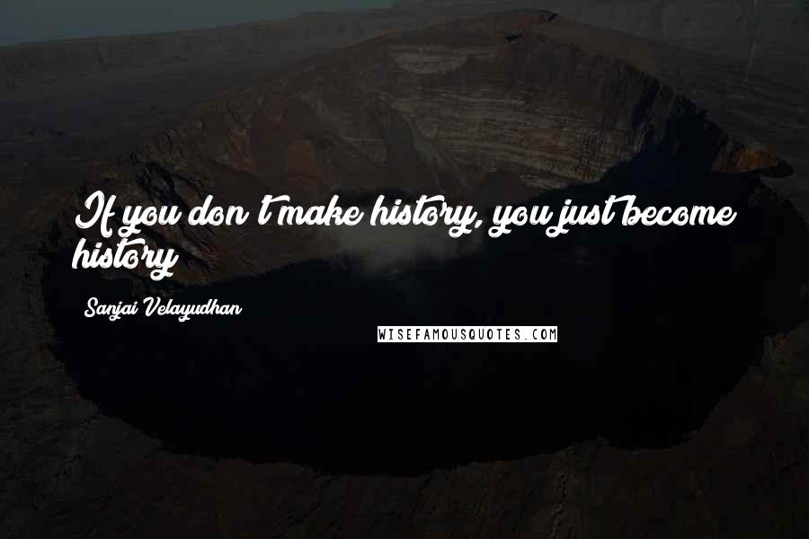 Sanjai Velayudhan Quotes: If you don't make history, you just become history!