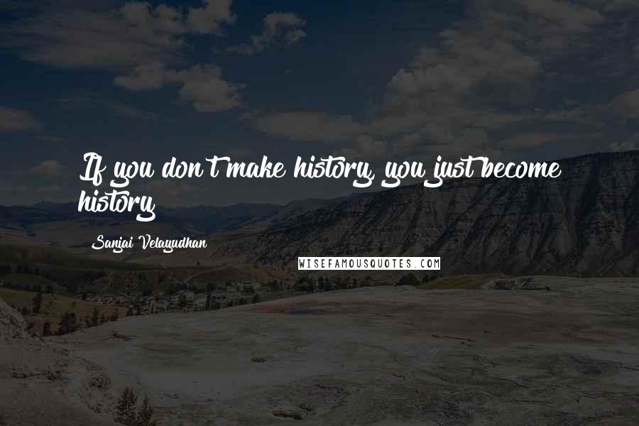 Sanjai Velayudhan Quotes: If you don't make history, you just become history!