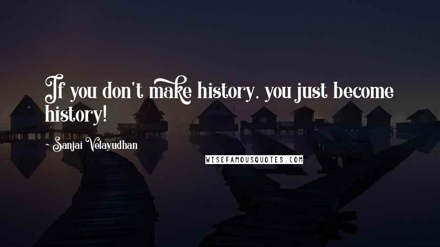 Sanjai Velayudhan Quotes: If you don't make history, you just become history!