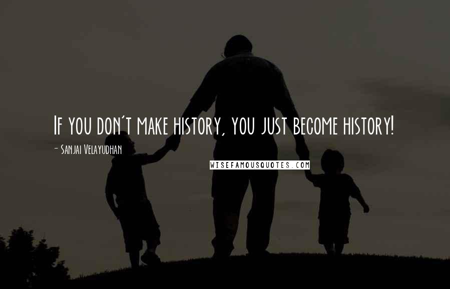 Sanjai Velayudhan Quotes: If you don't make history, you just become history!
