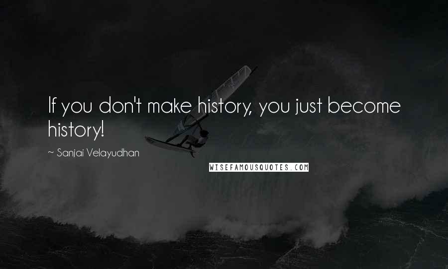 Sanjai Velayudhan Quotes: If you don't make history, you just become history!