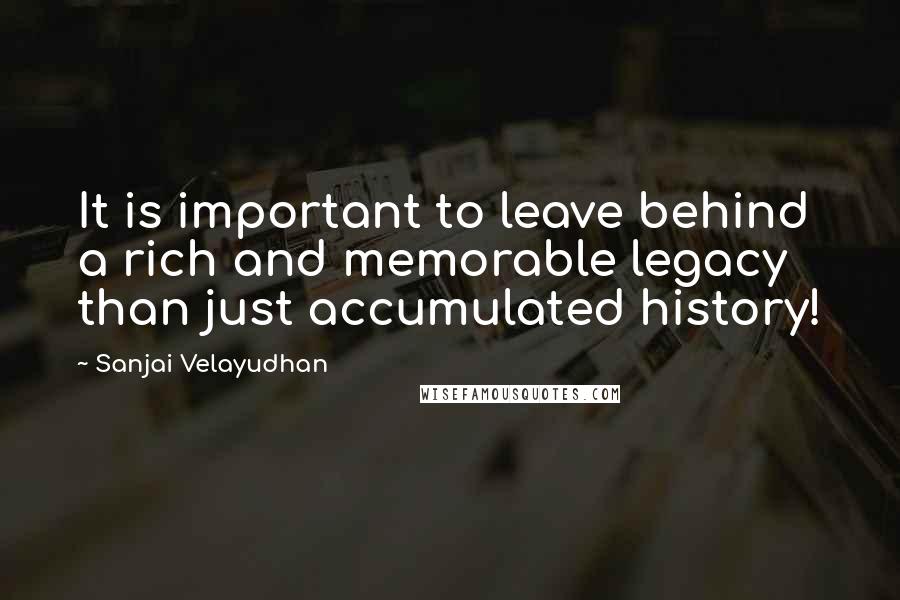 Sanjai Velayudhan Quotes: It is important to leave behind a rich and memorable legacy than just accumulated history!