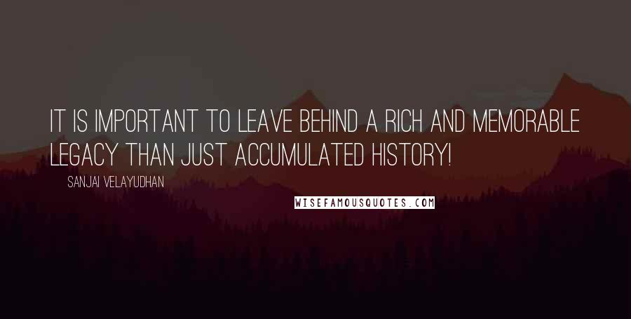 Sanjai Velayudhan Quotes: It is important to leave behind a rich and memorable legacy than just accumulated history!