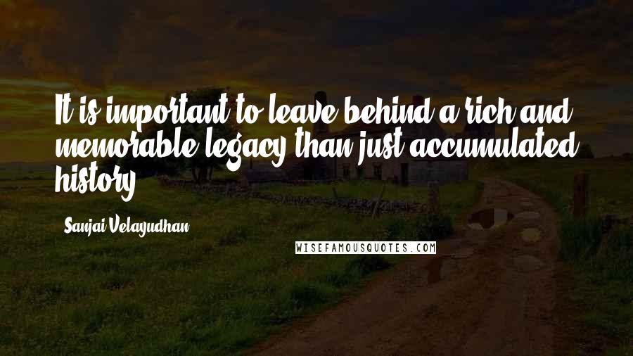 Sanjai Velayudhan Quotes: It is important to leave behind a rich and memorable legacy than just accumulated history!