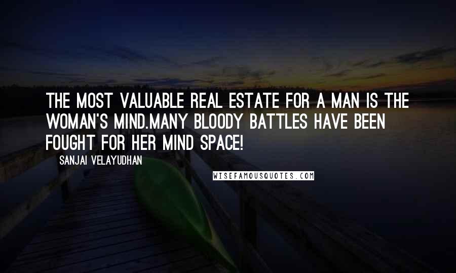 Sanjai Velayudhan Quotes: The most valuable real estate for a man is the woman's mind.Many bloody battles have been fought for her mind space!