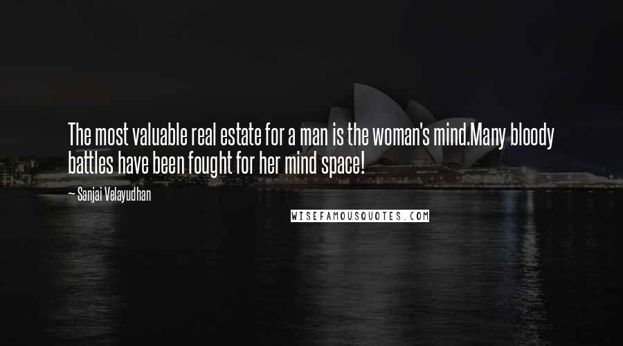 Sanjai Velayudhan Quotes: The most valuable real estate for a man is the woman's mind.Many bloody battles have been fought for her mind space!