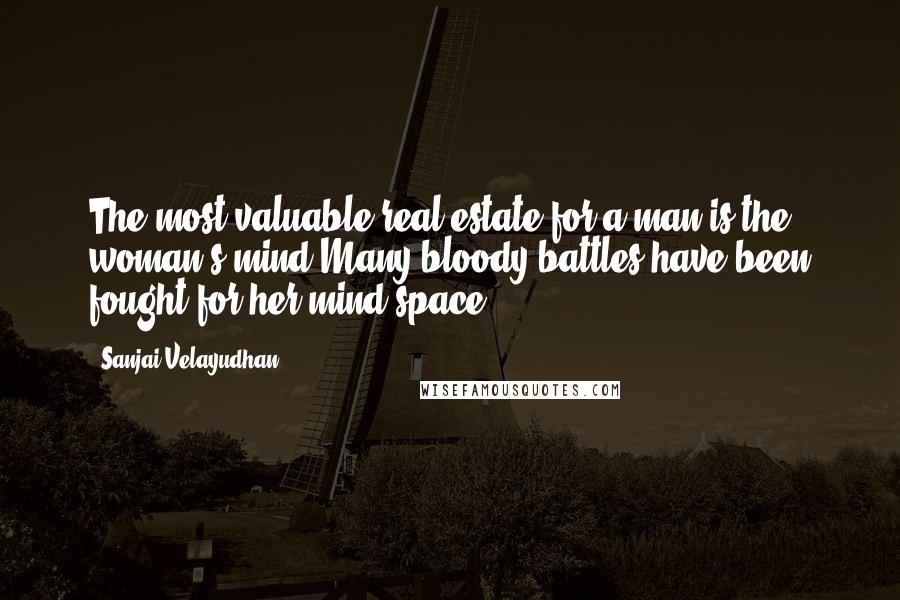 Sanjai Velayudhan Quotes: The most valuable real estate for a man is the woman's mind.Many bloody battles have been fought for her mind space!
