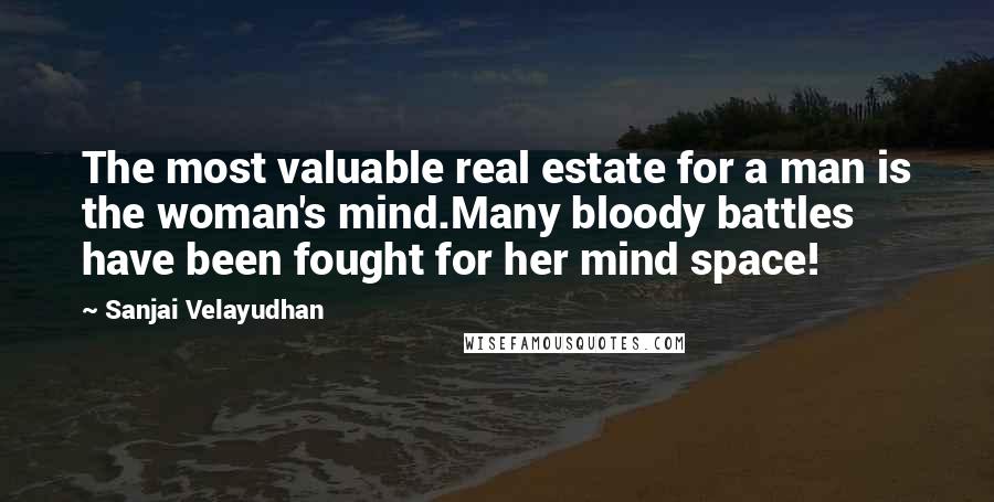 Sanjai Velayudhan Quotes: The most valuable real estate for a man is the woman's mind.Many bloody battles have been fought for her mind space!