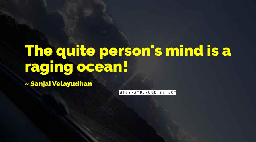 Sanjai Velayudhan Quotes: The quite person's mind is a raging ocean!