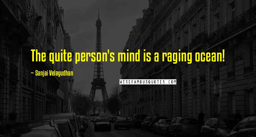 Sanjai Velayudhan Quotes: The quite person's mind is a raging ocean!