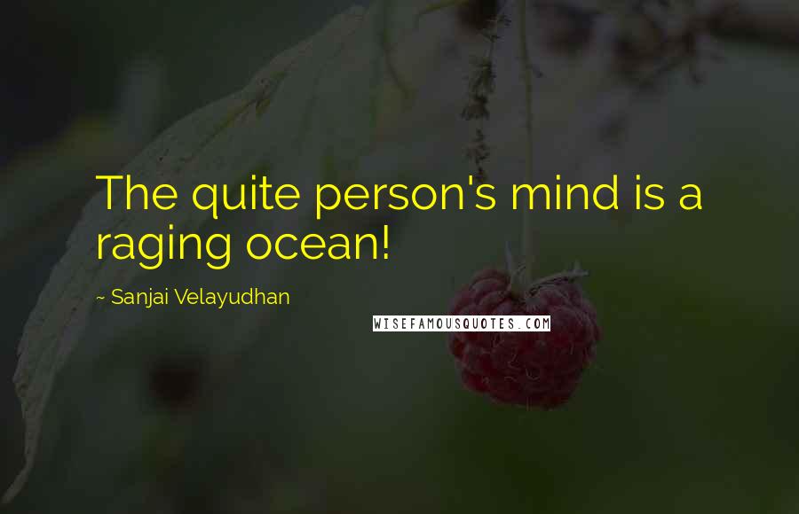 Sanjai Velayudhan Quotes: The quite person's mind is a raging ocean!