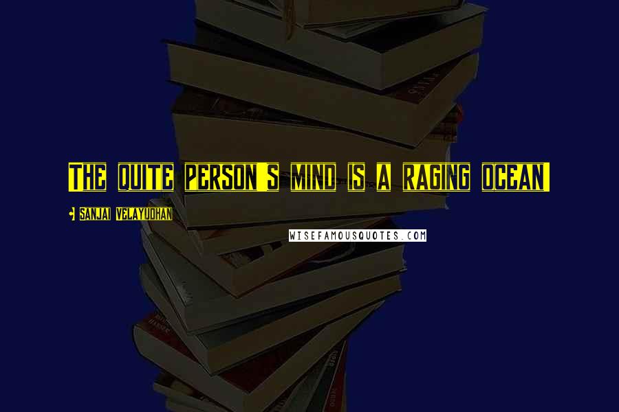 Sanjai Velayudhan Quotes: The quite person's mind is a raging ocean!