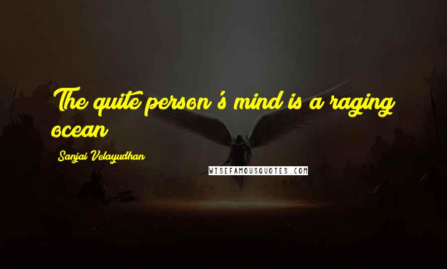 Sanjai Velayudhan Quotes: The quite person's mind is a raging ocean!