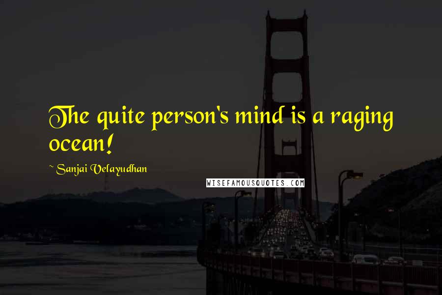 Sanjai Velayudhan Quotes: The quite person's mind is a raging ocean!