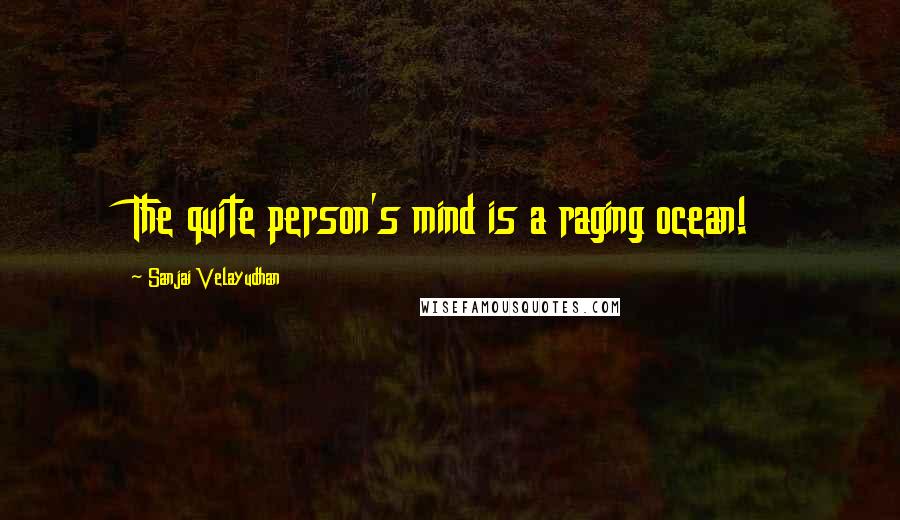 Sanjai Velayudhan Quotes: The quite person's mind is a raging ocean!