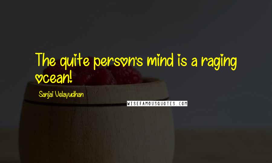 Sanjai Velayudhan Quotes: The quite person's mind is a raging ocean!