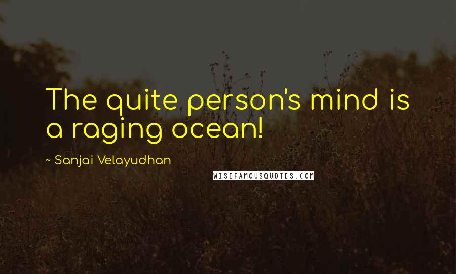 Sanjai Velayudhan Quotes: The quite person's mind is a raging ocean!
