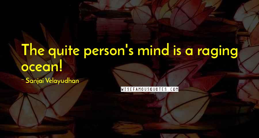 Sanjai Velayudhan Quotes: The quite person's mind is a raging ocean!