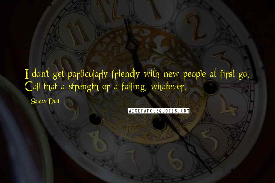 Sanjay Dutt Quotes: I don't get particularly friendly with new people at first go. Call that a strength or a failing, whatever.