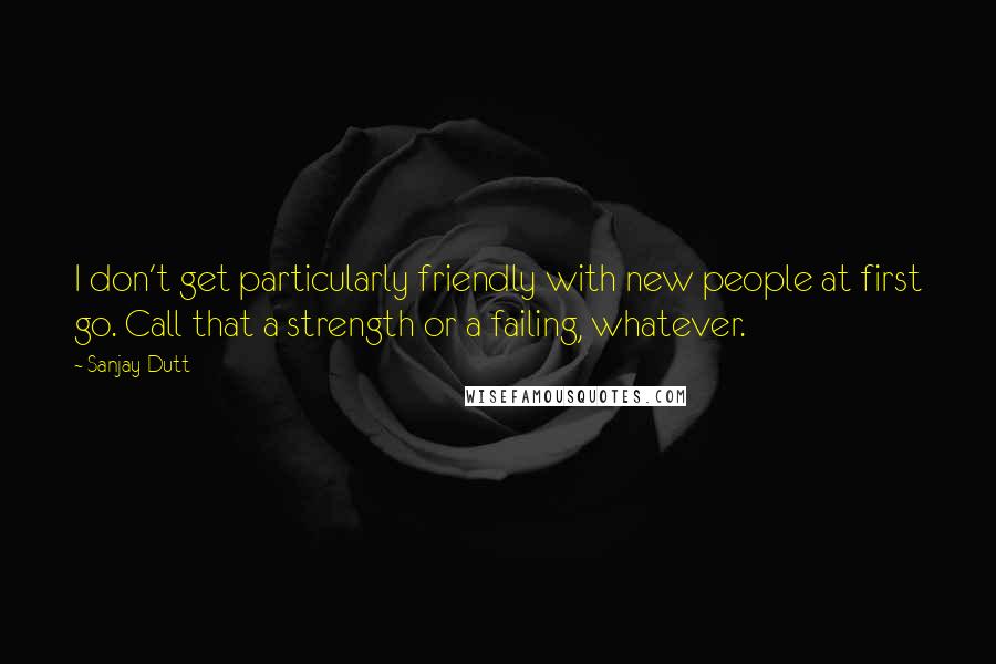 Sanjay Dutt Quotes: I don't get particularly friendly with new people at first go. Call that a strength or a failing, whatever.