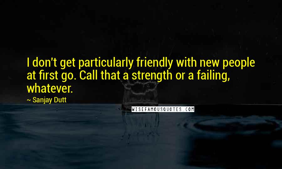 Sanjay Dutt Quotes: I don't get particularly friendly with new people at first go. Call that a strength or a failing, whatever.