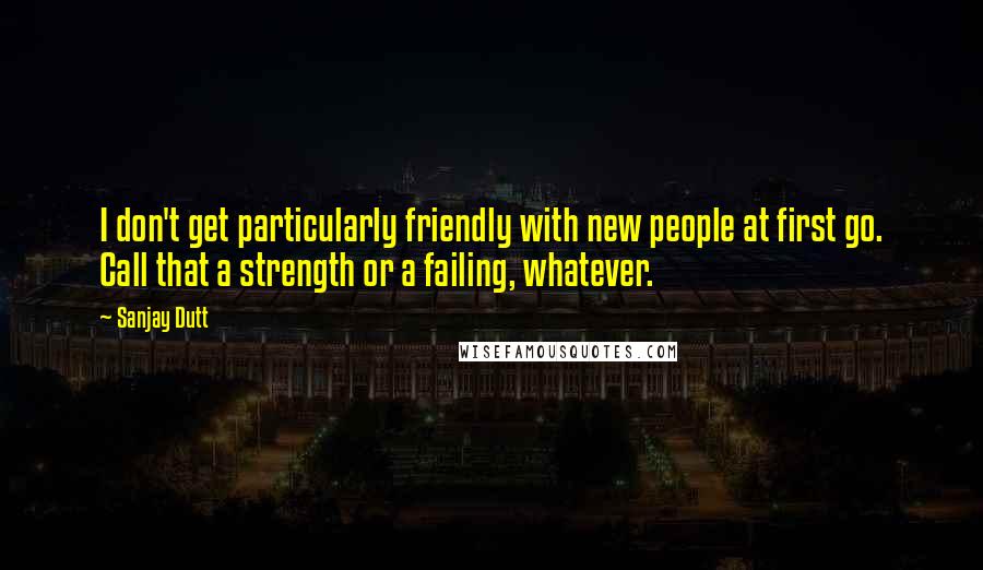 Sanjay Dutt Quotes: I don't get particularly friendly with new people at first go. Call that a strength or a failing, whatever.