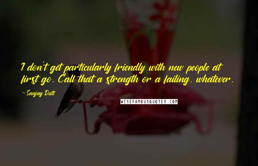 Sanjay Dutt Quotes: I don't get particularly friendly with new people at first go. Call that a strength or a failing, whatever.