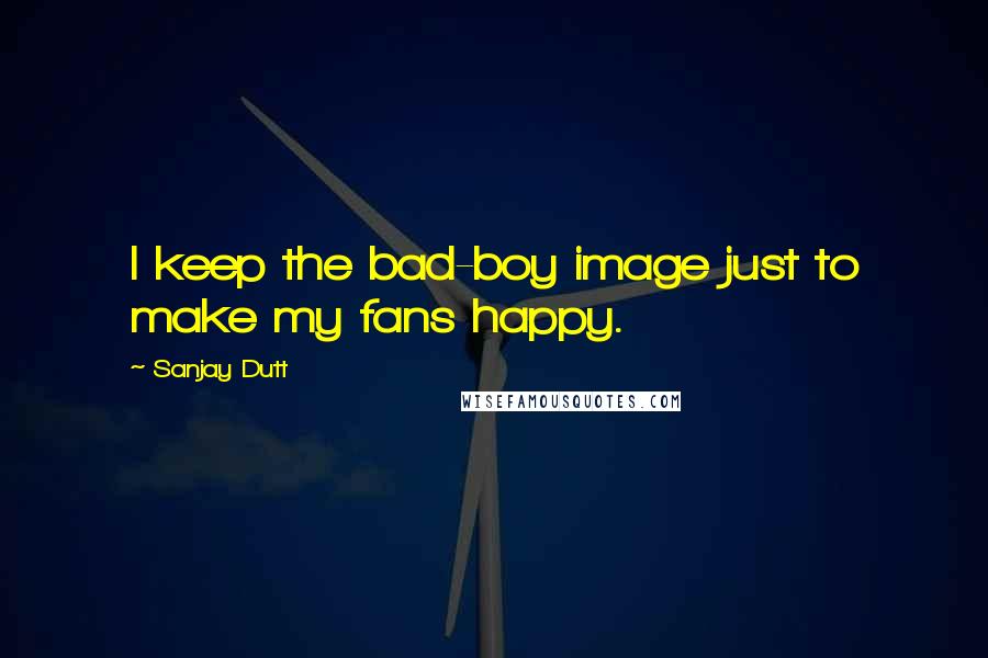 Sanjay Dutt Quotes: I keep the bad-boy image just to make my fans happy.
