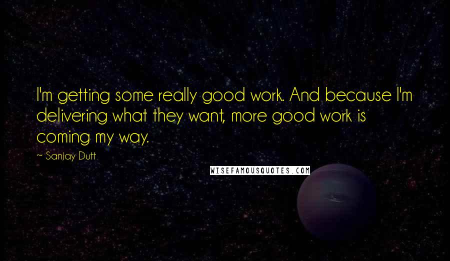 Sanjay Dutt Quotes: I'm getting some really good work. And because I'm delivering what they want, more good work is coming my way.