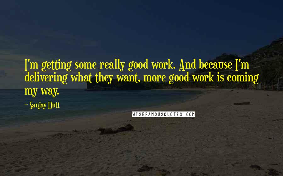 Sanjay Dutt Quotes: I'm getting some really good work. And because I'm delivering what they want, more good work is coming my way.