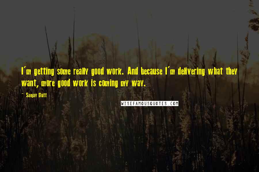 Sanjay Dutt Quotes: I'm getting some really good work. And because I'm delivering what they want, more good work is coming my way.