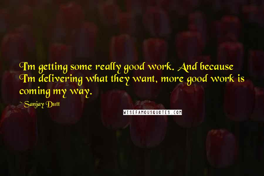 Sanjay Dutt Quotes: I'm getting some really good work. And because I'm delivering what they want, more good work is coming my way.