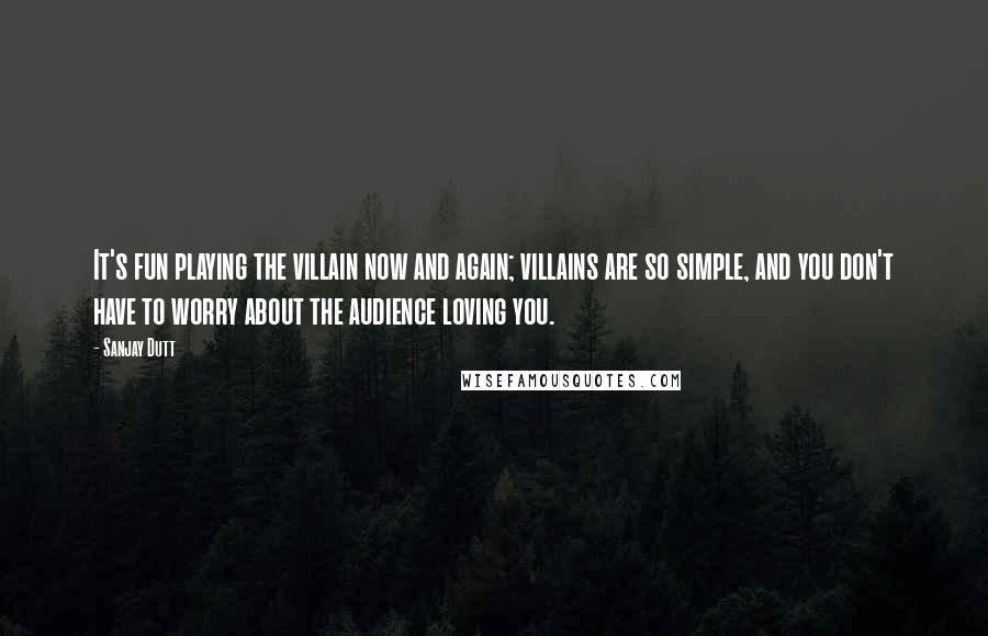 Sanjay Dutt Quotes: It's fun playing the villain now and again; villains are so simple, and you don't have to worry about the audience loving you.