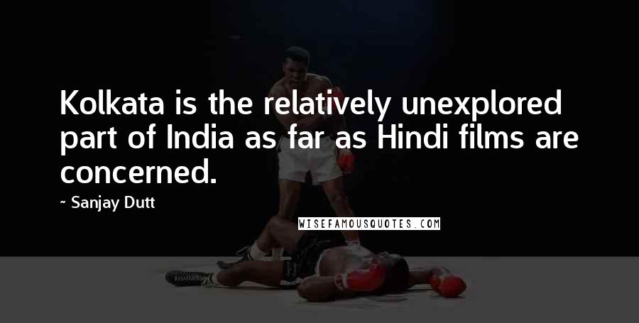 Sanjay Dutt Quotes: Kolkata is the relatively unexplored part of India as far as Hindi films are concerned.