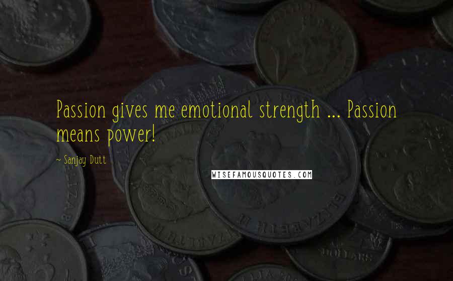 Sanjay Dutt Quotes: Passion gives me emotional strength ... Passion means power!