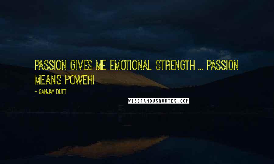 Sanjay Dutt Quotes: Passion gives me emotional strength ... Passion means power!